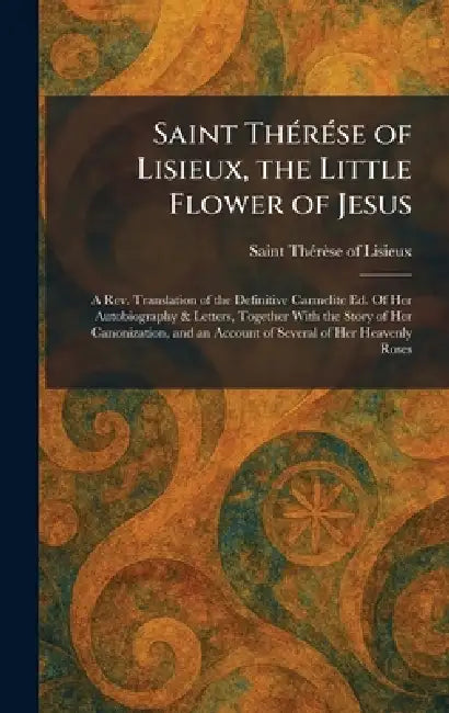 Saint ThÃ(c)rÃ(c)se of Lisieux, the Little Flower of Jesus: A Rev. Translation of the Definitive Carmelite Ed. Of Her Autobiography & Letters, Togethe by Saint Thã(c)Rèse of Lisieux