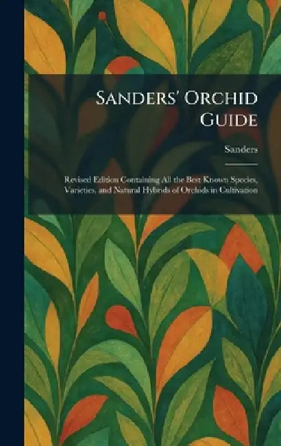 Sanders' Orchid Guide: Revised Edition Containing All the Best Known Species, Varieties, and Natural Hybrids of Orchids in Cultivation by Sanders
