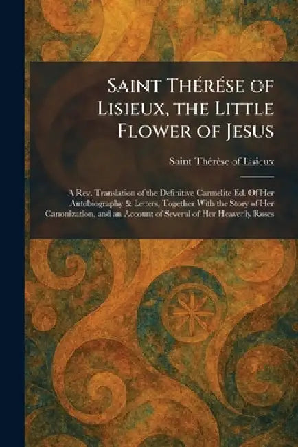 Saint ThÃ(c)rÃ(c)se of Lisieux, the Little Flower of Jesus: A Rev. Translation of the Definitive Carmelite Ed. Of Her Autobiography & Letters, Togethe by Saint Thã(c)Rèse of Lisieux