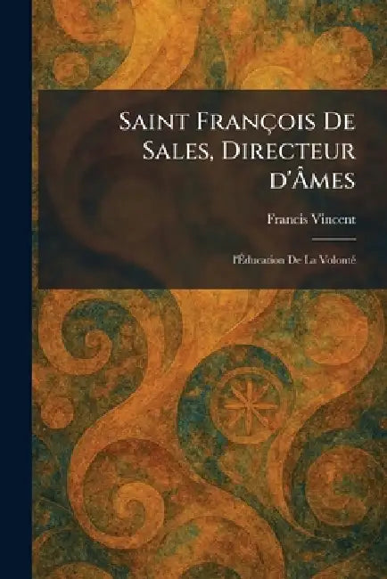 Saint François De Sales, Directeur d'Ãmes: l'Ãducation De La VolontÃ(c) by Francis Vincent