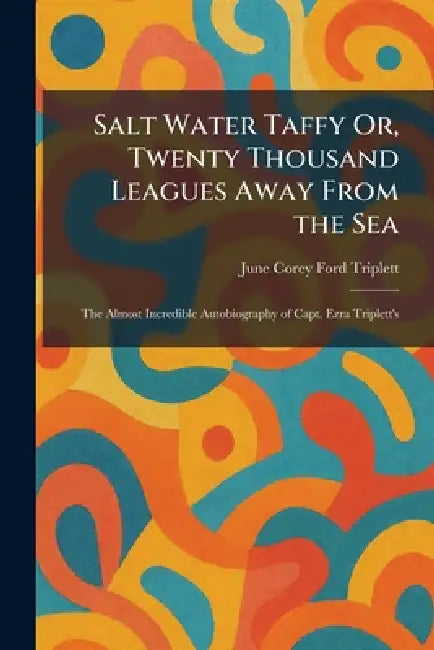 Salt Water Taffy Or, Twenty Thousand Leagues Away From the Sea: The Almost Incredible Autobiography of Capt. Ezra Triplett's by June Corey Ford Triplett