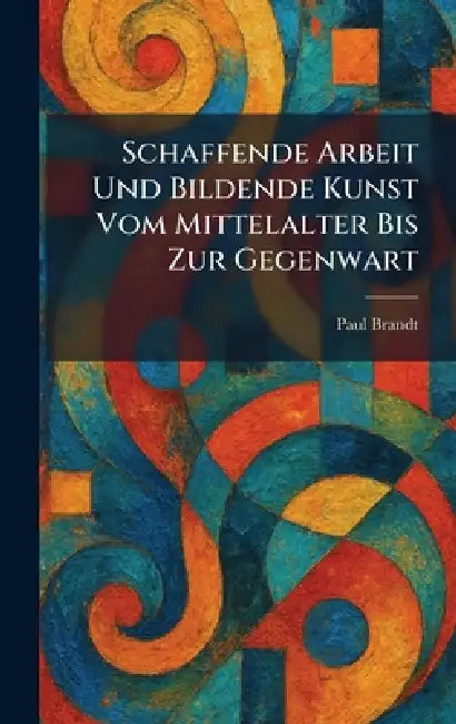 Schaffende Arbeit Und Bildende Kunst Vom Mittelalter Bis Zur Gegenwart by Paul Brandt