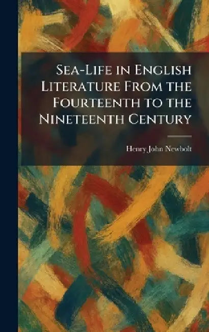 Sea-Life in English Literature From the Fourteenth to the Nineteenth Century by Henry John Newbolt