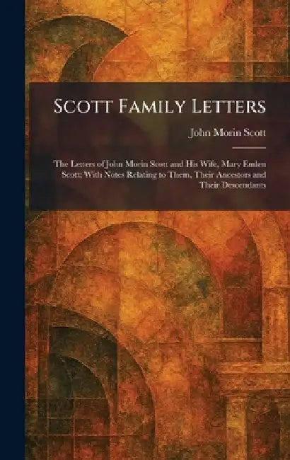 Scott Family Letters: The Letters of John Morin Scott and His Wife, Mary Emlen Scott; With Notes Relating to Them, Their Ancestors and Their Descendan by John Morin Scott