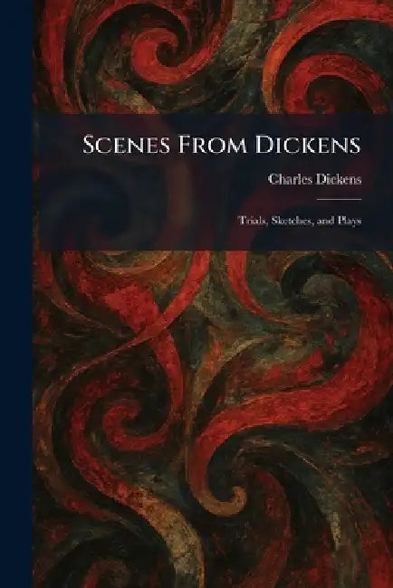 Scenes From Dickens: Trials, Sketches, and Plays by Charles Dickens