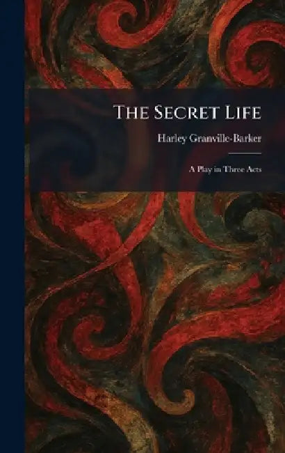 The Secret Life: A Play in Three Acts by Harley Granville-Barker