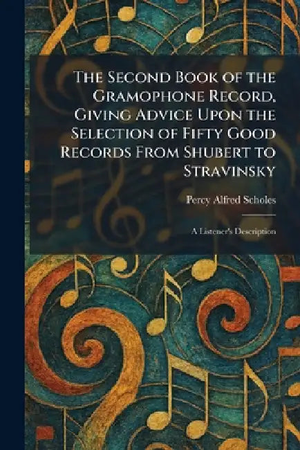 The Second Book of the Gramophone Record, Giving Advice Upon the Selection of Fifty Good Records From Shubert to Stravinsky: A Listener's Description by Percy Alfred Scholes