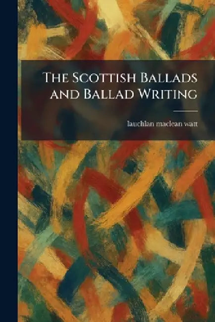 The Scottish Ballads and Ballad Writing by Lauchlan MacLean Watt