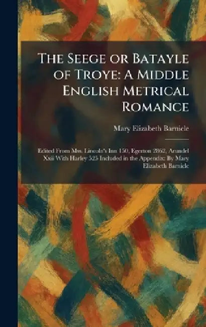 The Seege or Batayle of Troye: A Middle English Metrical Romance: Edited From Mss. Lincoln's Inn 150, Egerton 2862, Arundel Xxii With Harley 525 Inclu by Mary Elizabeth Barnicle