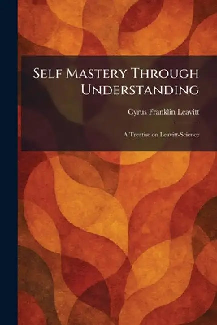 Self Mastery Through Understanding: A Treatise on Leavitt-Science by Cyrus Franklin Leavitt