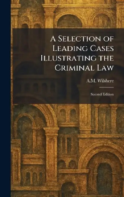 A Selection of Leading Cases Illustrating the Criminal Law: Second Edition by A. M. Wilshere
