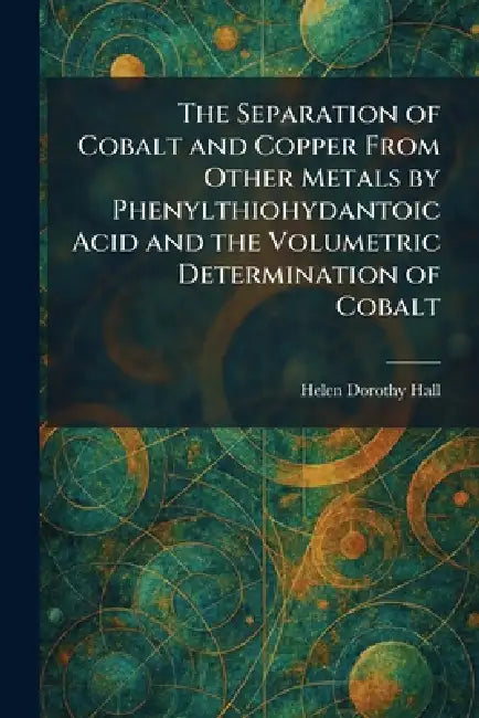 The Separation of Cobalt and Copper From Other Metals by Phenylthiohydantoic Acid and the Volumetric Determination of Cobalt by Helen Dorothy Hall