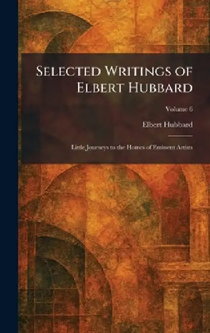 Selected Writings of Elbert Hubbard: Little Journeys to the Homes of Eminent Artists by Elbert Hubbard