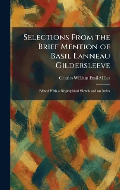 Selections From the Brief Mention of Basil Lanneau Gildersleeve: Edited With a Biographical Sketch and an Index by Charles William Emil Miller
