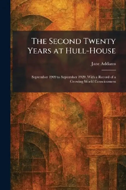 The Second Twenty Years at Hull-House: September 1909 to September 1929, With a Record of a Growing World Consciousness by Jane Addams