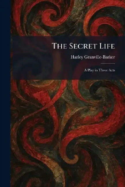 The Secret Life: A Play in Three Acts by Harley Granville-Barker