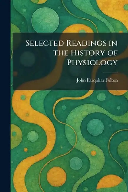 Selected Readings in the History of Physiology by John Farquhar Fulton