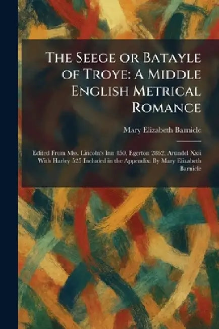 The Seege or Batayle of Troye: A Middle English Metrical Romance: Edited From Mss. Lincoln's Inn 150, Egerton 2862, Arundel Xxii With Harley 525 Inclu by Mary Elizabeth Barnicle
