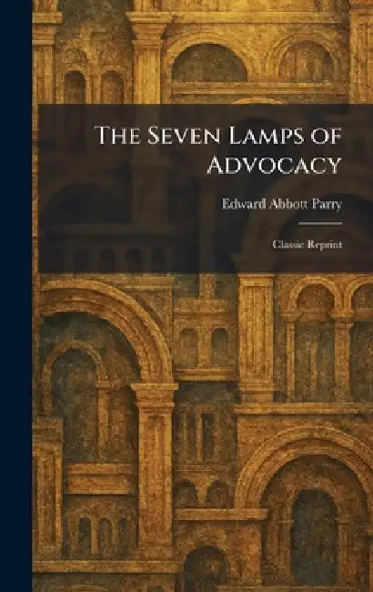 The Seven Lamps of Advocacy: Classic Reprint by Edward Abbott Parry