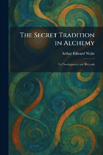 The Secret Tradition in Alchemy: Its Development and Records by Arthur Edward Waite