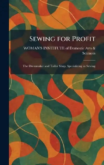 Sewing for Profit: The Dressmaker and Tailor Shop, Specializing in Sewing by Woman's Institute of Domestic Arts &