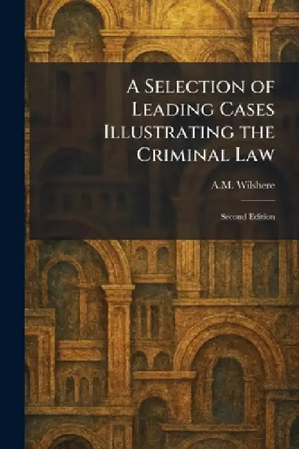 A Selection of Leading Cases Illustrating the Criminal Law: Second Edition by A. M. Wilshere