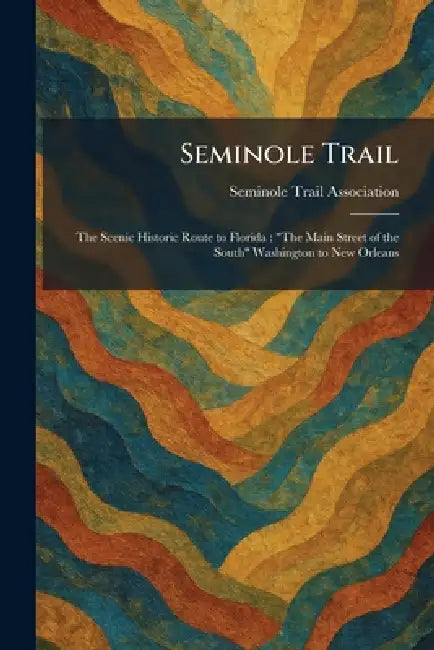 Seminole Trail: The Scenic Historic Route to Florida: "The Main Street of the South" Washington to New Orleans by Seminole Trail Association