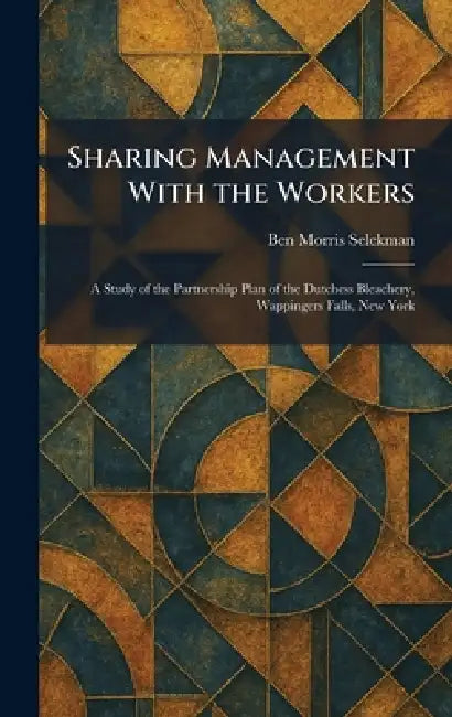Sharing Management With the Workers: A Study of the Partnership Plan of the Dutchess Bleachery, Wappingers Falls, New York by Ben Morris Selekman
