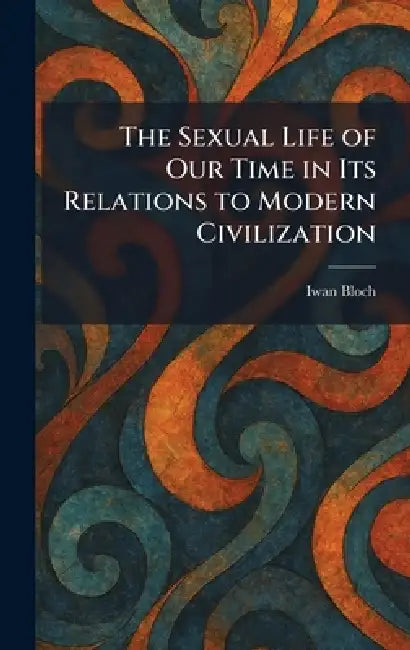 The Sexual Life of Our Time in Its Relations to Modern Civilization by Iwan Bloch