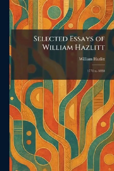 Selected Essays of William Hazlitt: 1778 to 1830 by William Hazlitt