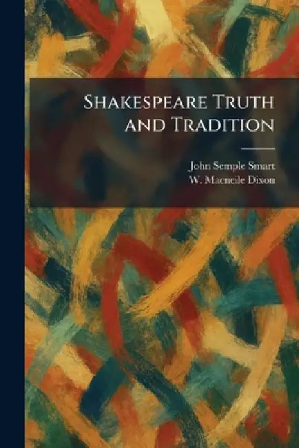 Shakespeare Truth and Tradition by John Semple Smart, W. Macneile Dixon