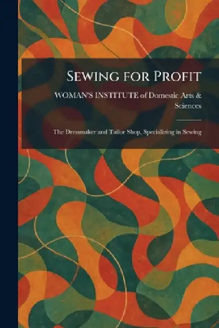 Sewing for Profit: The Dressmaker and Tailor Shop, Specializing in Sewing by Woman's Institute of Domestic Arts &