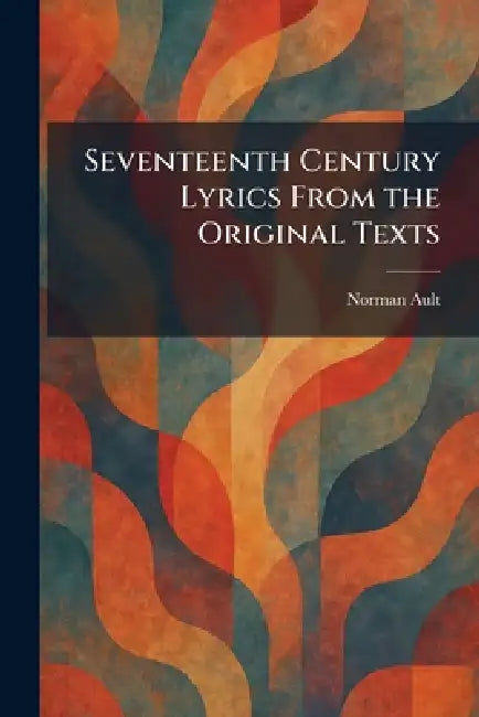 Seventeenth Century Lyrics From the Original Texts by Norman Ault