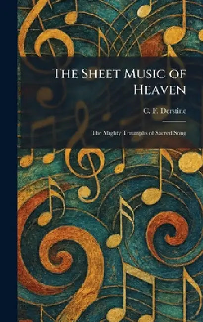 The Sheet Music of Heaven: The Mighty Triumphs of Sacred Song by C. F. Derstine