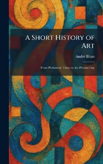A Short History of Art: From Prehistoric Times to the Present Day by Andrã(c) Blum