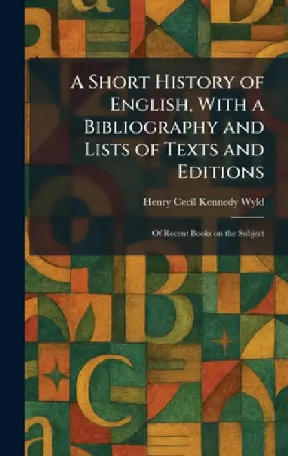 A Short History of English, With a Bibliography and Lists of Texts and Editions: Of Recent Books on the Subject by Henry Cecil Kennedy Wyld