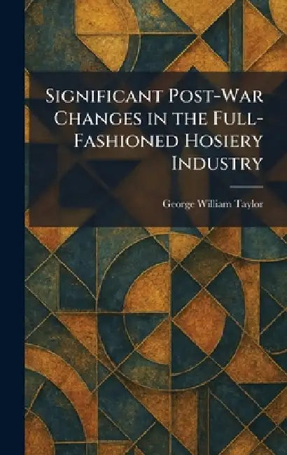 Significant Post-War Changes in the Full-Fashioned Hosiery Industry by George William Taylor