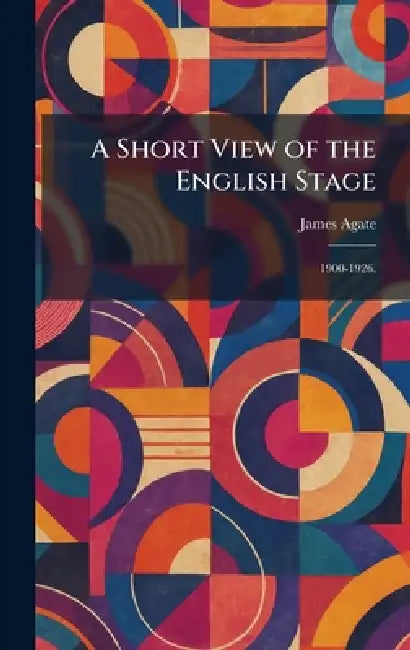 A Short View of the English Stage: 1900-1926. by James Agate