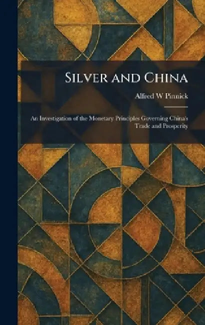 Silver and China: An Investigation of the Monetary Principles Governing China's Trade and Prosperity by Alfred W. Pinnick