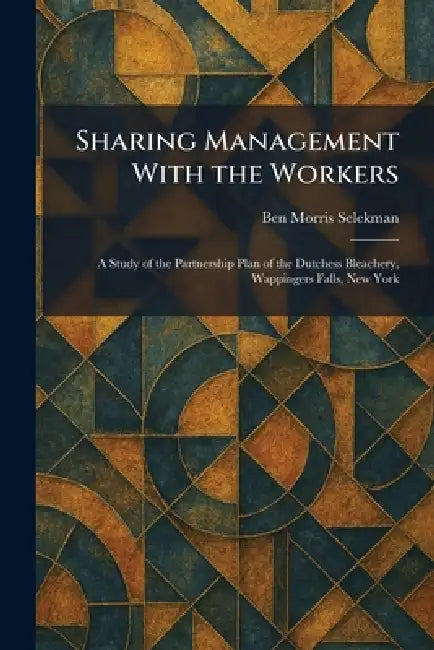 Sharing Management With the Workers: A Study of the Partnership Plan of the Dutchess Bleachery, Wappingers Falls, New York by Ben Morris Selekman