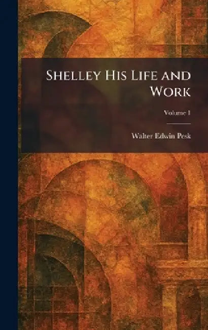 Shelley His Life and Work by Walter Edwin Pesk