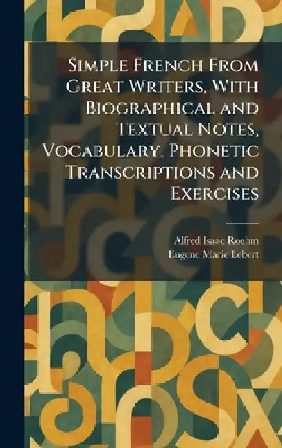 Simple French From Great Writers, With Biographical and Textual Notes, Vocabulary, Phonetic Transcriptions and Exercises by Alfred Isaac Roehm, Eugene Marie Lebert