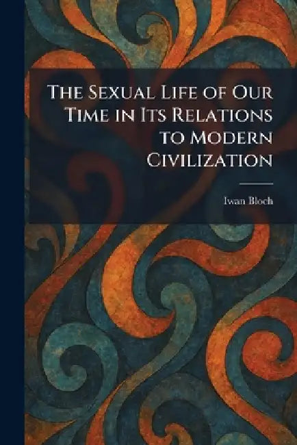 The Sexual Life of Our Time in Its Relations to Modern Civilization by Iwan Bloch