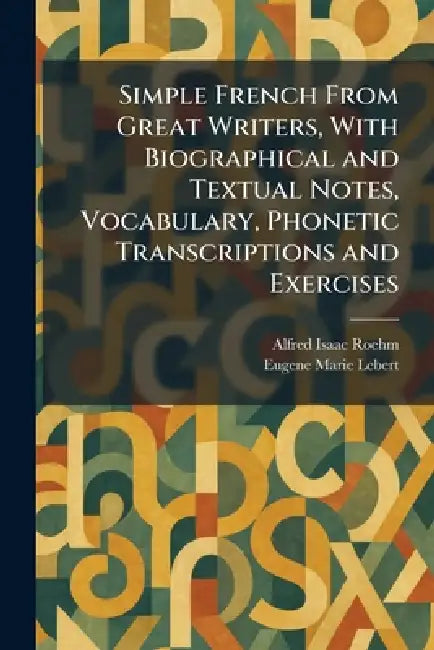 Simple French From Great Writers, With Biographical and Textual Notes, Vocabulary, Phonetic Transcriptions and Exercises by Alfred Isaac Roehm, Eugene Marie Lebert