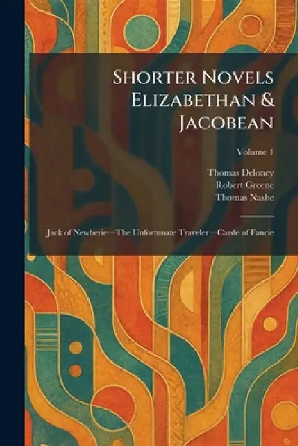 Shorter Novels Elizabethan & Jacobean: Jack of Newberieâ"The Unfortunate Travelerâ"Carde of Fancie by Thomas Deloney, Robert Greene, Thomas Nashe