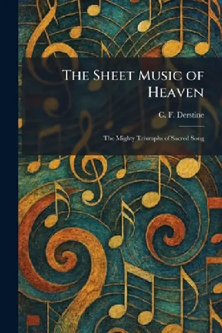 The Sheet Music of Heaven: The Mighty Triumphs of Sacred Song by C. F. Derstine