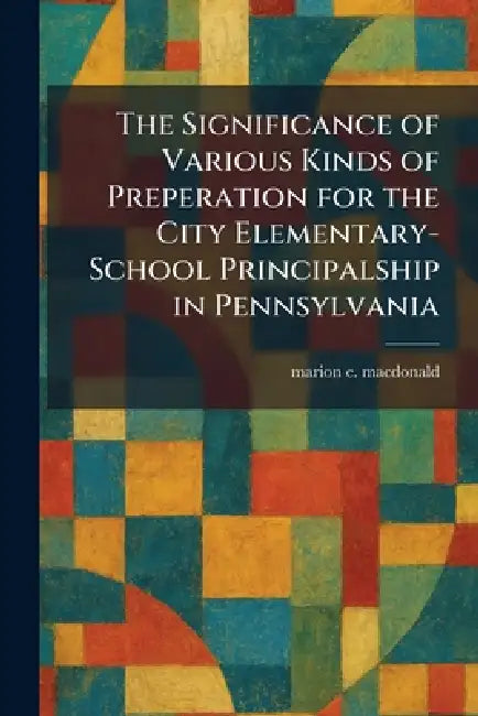 The Significance of Various Kinds of Preperation for the City Elementary-School Principalship in Pennsylvania by Marion E. MacDonald