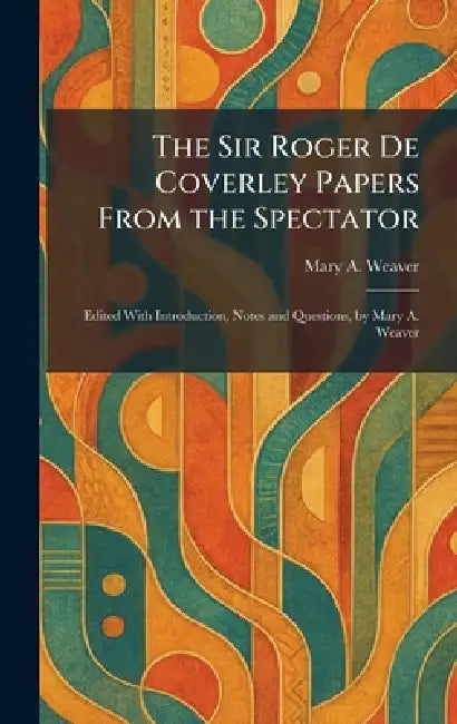 The Sir Roger De Coverley Papers From the Spectator: Edited With Introduction, Notes and Questions, by Mary A. Weaver by Mary A. Weaver