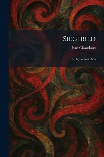 Siegfried: A Play in Four Acts by Jean Giraudoux