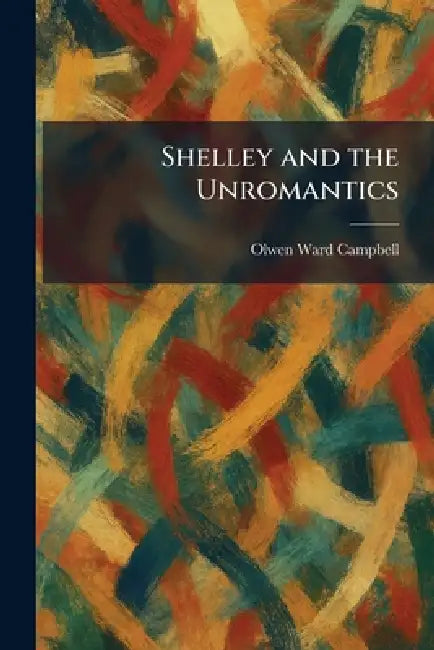 Shelley and the Unromantics by Olwen Ward Campbell
